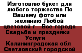 Изготовлю букет для любого торжества.По Вашему фото или желанию.Любой цветовой г - Все города Свадьба и праздники » Услуги   . Калининградская обл.,Светловский городской округ 